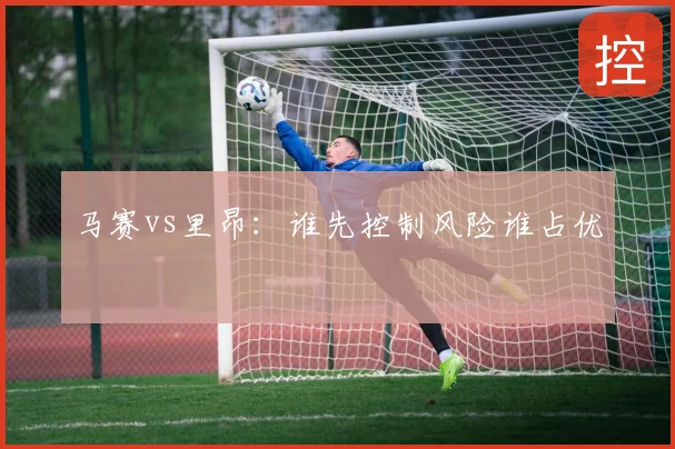 马赛vs里昂:谁先控制风险谁占优