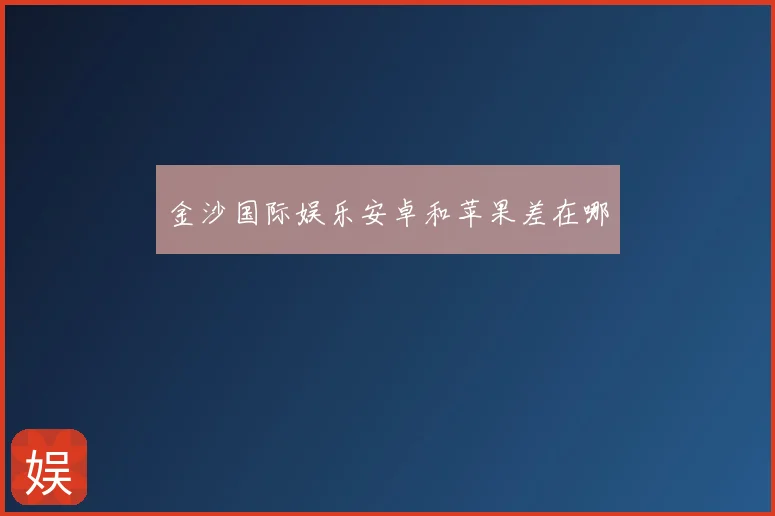 金沙国际娱乐安卓和苹果差在哪