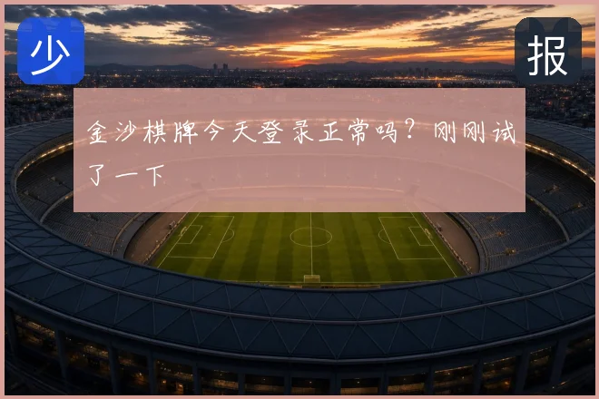 金沙棋牌今天登录正常吗？刚刚试了一下